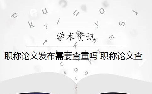 职称论文发布需要查重吗 职称论文查重重复率要求多少？