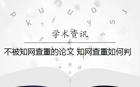 不被知网查重的论文 知网查重如何判断论文的重复率？