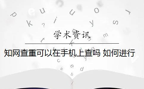 知网查重可以在手机上查吗 如何进行知网查重检测？