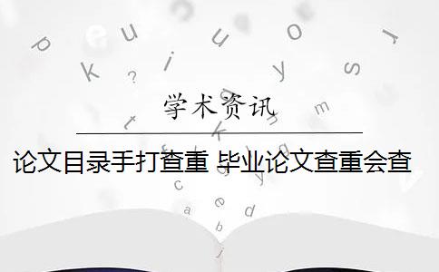 论文目录手打查重 毕业论文查重会查摘要吗？