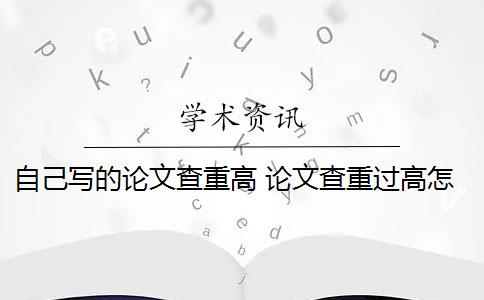 自己写的论文查重高 论文查重过高怎么办？