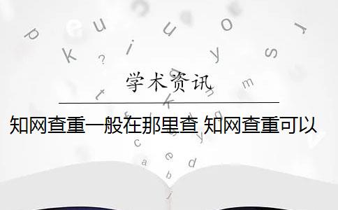 知网查重一般在那里查 知网查重可以从官网查重吗？