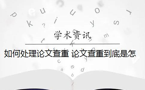 如何处理论文查重 论文查重到底是怎么查的？