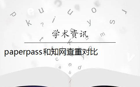 paperpass和知网查重对比 paperpass和知网哪个好？