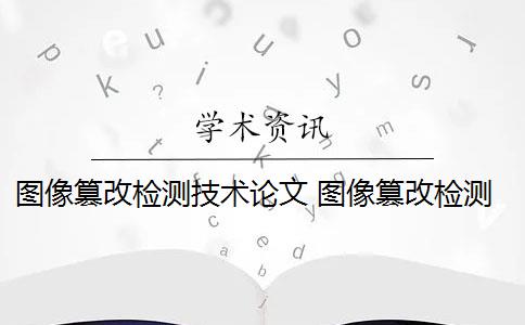 图像篡改检测技术论文 图像篡改检测的发展方向是什么？