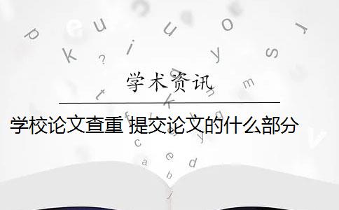 学校论文查重 提交论文的什么部分 毕业论文论文查重哪些部分？