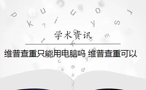 维普查重只能用电脑吗 维普查重可以查几次？