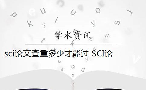 sci论文查重多少才能过 SCI论文怎么查重？