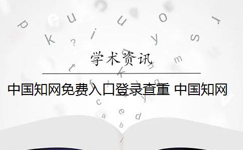 中國知網(wǎng)免費入口登錄查重 中國知網(wǎng)查重系統(tǒng)是什么？