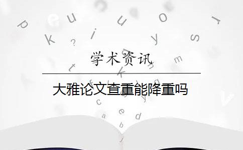 大雅论文查重能降重吗