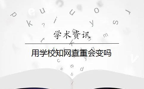 用学校知网查重会变吗 用学校知网查重会变吗
