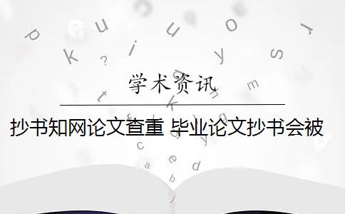 抄书知网论文查重 毕业论文抄书会被高校中国知网论文查重系统检测到吗？