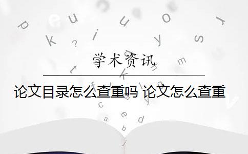 论文目录怎么查重吗 论文怎么查重？