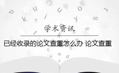 已經(jīng)收錄的論文查重怎么辦 論文查重過高怎么辦？