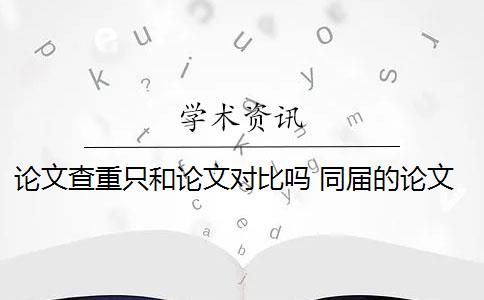 论文查重只和论文对比吗 同届的论文会被查重到吗？