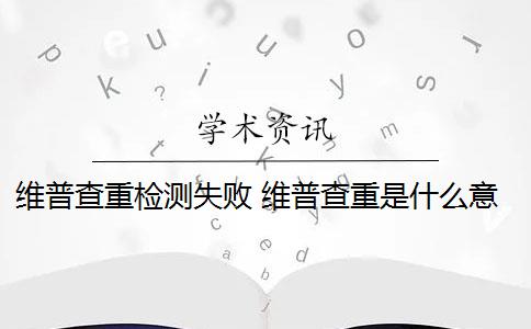 维普查重检测失败 维普查重是什么意思？