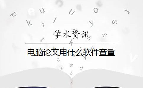 电脑论文用什么软件查重