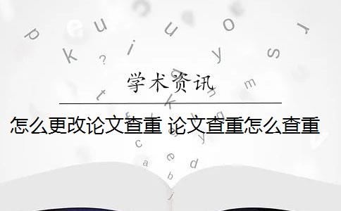 怎么更改论文查重 论文查重怎么查重？