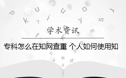 专科怎么在知网查重 个人如何使用知网查重系统？