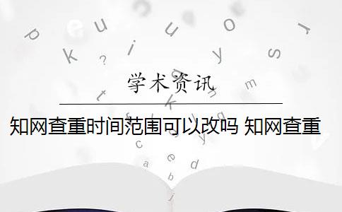 知网查重时间范围可以改吗 知网查重一般是多少？