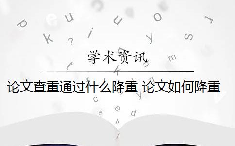 论文查重通过什么降重 论文如何降重？