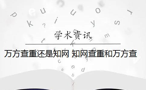 萬方查重還是知網 知網查重和萬方查重有什么區(qū)別？