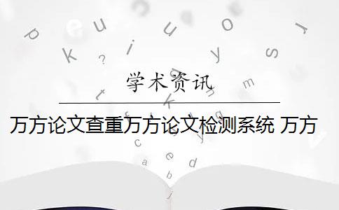 万方论文查重万方论文检测系统 万方论文检测系统是什么？