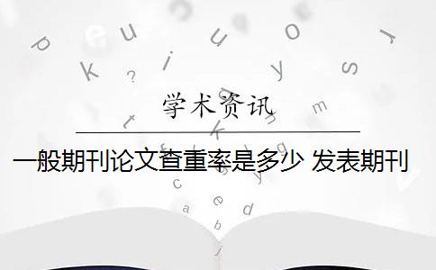 一般期刊论文查重率是多少 发表期刊论文查重率是多少？