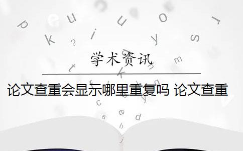 论文查重会显示哪里重复吗 论文查重报告里面有对具体重复情况的显示是什么？