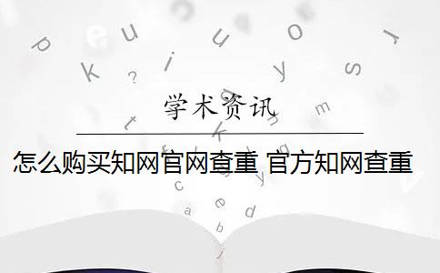 怎么购买知网官网查重 官方知网查重有么？