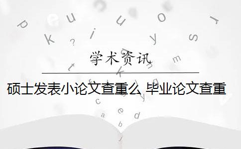 硕士发表小论文查重么 毕业论文查重与自己发表的小论文重复该怎么办？