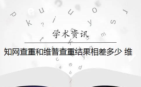 知网查重和维普查重结果相差多少 维普和知网哪个查重高？