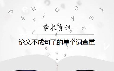 论文不成句子的单个词查重 论文不成句子的单个词查重