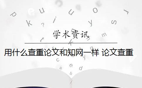 用什么查重论文和知网一样 论文查重怎么查？