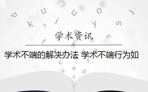 学术不端的解决办法 学术不端行为如何处理？