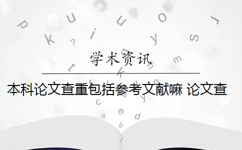 本科论文查重包括参考文献嘛 论文查重范围包括哪些？