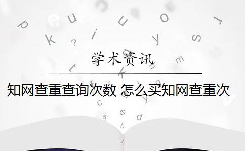 知网查重查询次数 怎么买知网查重次数？