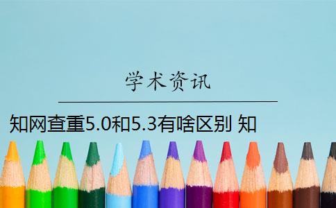 知网查重5.0和5.3有啥区别 知网查重价格怎么样？