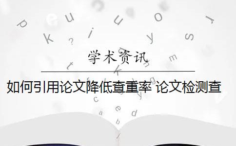 如何引用論文降低查重率 論文檢測查重率是多少？