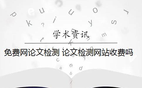 免費(fèi)網(wǎng)論文檢測(cè) 論文檢測(cè)網(wǎng)站收費(fèi)嗎？