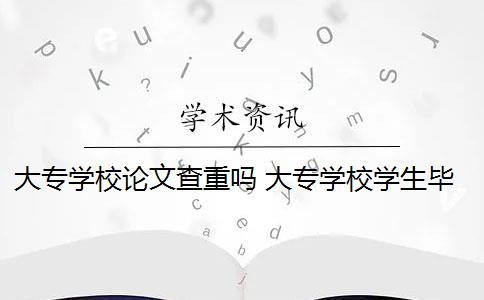 大专学校论文查重吗 大专学校学生毕业论文需要通过知网查重吗？