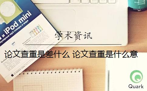论文查重是差什么 论文查重是什么意思？