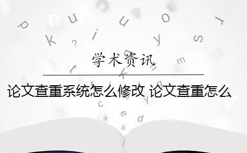 论文查重系统怎么修改 论文查重怎么查重？