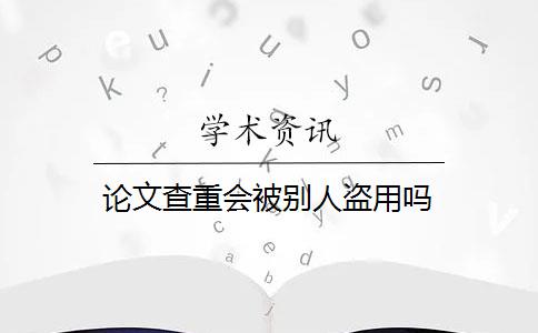 论文查重会被别人盗用吗