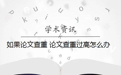 如果论文查重 论文查重过高怎么办？