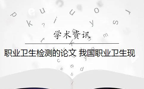 职业卫生检测的论文 我国职业卫生现状如何？