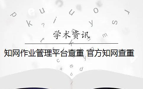 知网作业管理平台查重 官方知网查重有么？