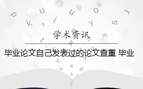 毕业论文自己发表过的论文查重 毕业论文查重与自己发表的小论文重复该怎么办？