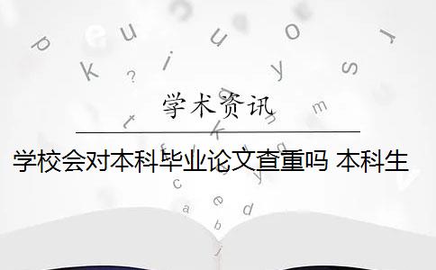 学校会对本科毕业论文查重吗 本科生毕业论文查重范围有哪些？