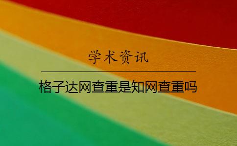 格子达网查重是知网查重吗 格子达网查重是知网查重吗